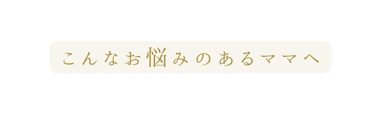 こんなお悩みのあるママへ