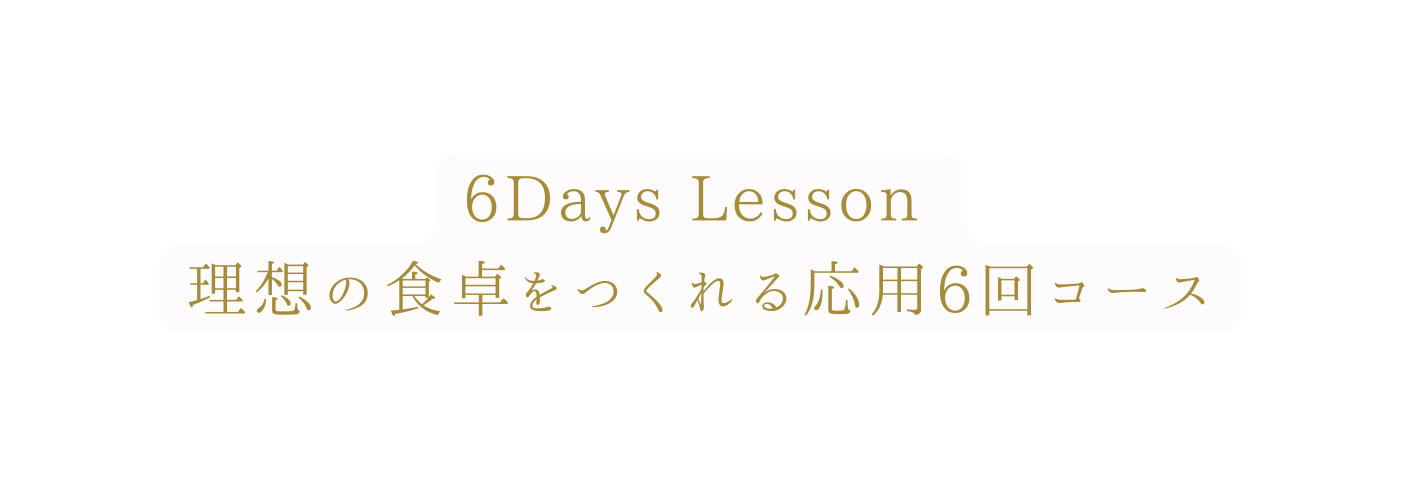 6Days Lesson 理想の食卓をつくれる応用6回コース